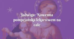 jadwiga: nowenna pompejańska lekarstwem na całe zło