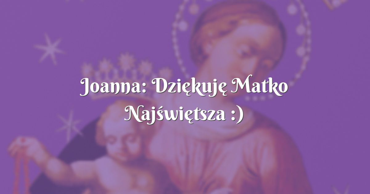 Joanna: Dziękuję Matko Najświętsza :)