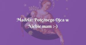 madzia: potężnego ojca w niebie mam : )