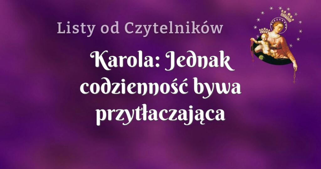 karola: jednak codzienność bywa przytłaczająca