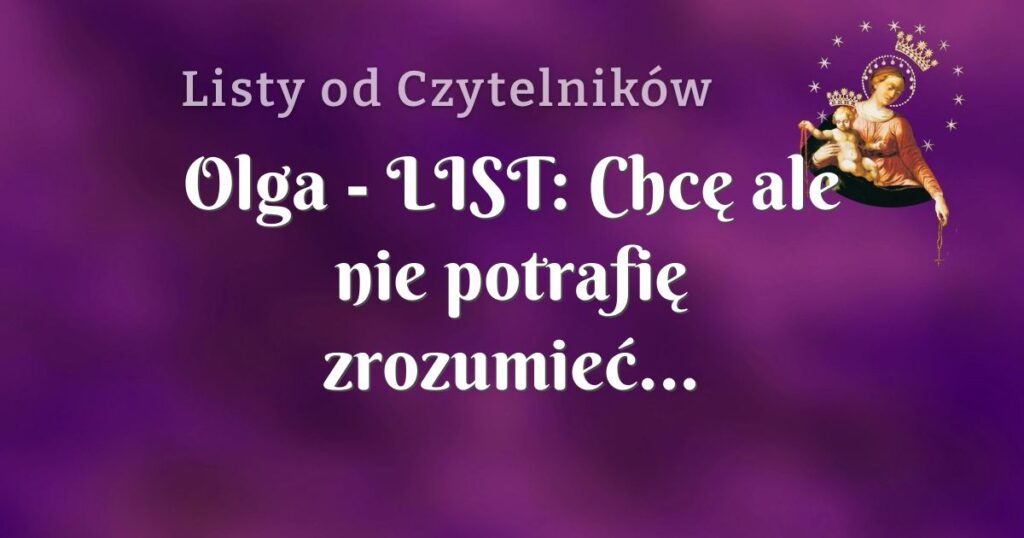 olga list: chcę ale nie potrafię zrozumieć...